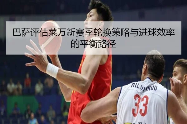 巴萨评估莱万新赛季轮换策略与进球效率的平衡路径