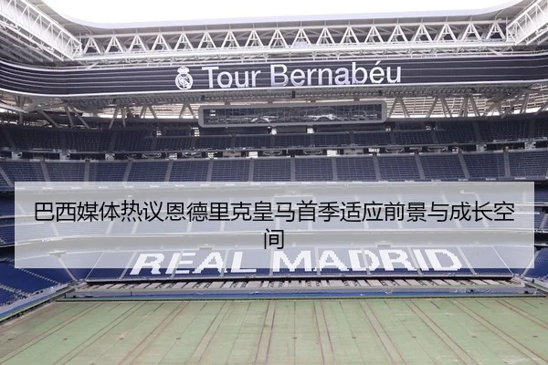 巴西媒体热议恩德里克皇马首季适应前景与成长空间