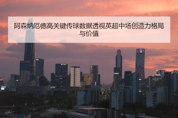 阿森纳厄德高关键传球数据透视英超中场创造力格局与价值