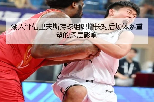 湖人评估里夫斯持球组织增长对后场体系重塑的深层影响