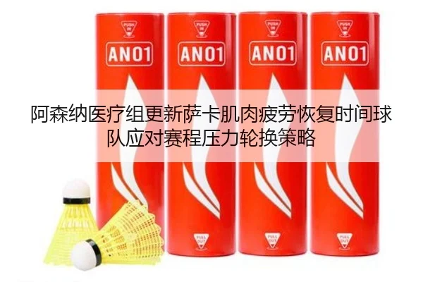 阿森纳医疗组更新萨卡肌肉疲劳恢复时间球队应对赛程压力轮换策略