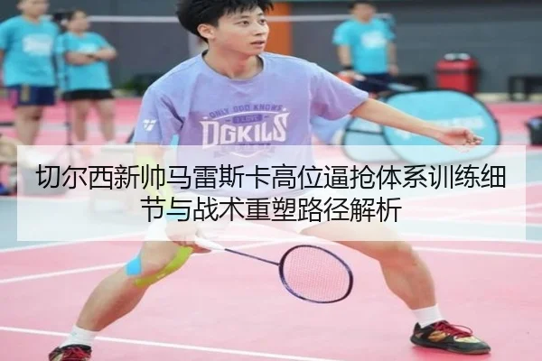 切尔西新帅马雷斯卡高位逼抢体系训练细节与战术重塑路径解析