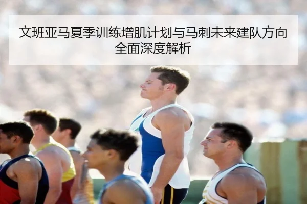 文班亚马夏季训练增肌计划与马刺未来建队方向全面深度解析
