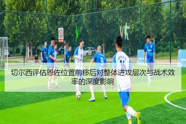 切尔西评估恩佐位置前移后对整体进攻层次与战术效率的深度影响