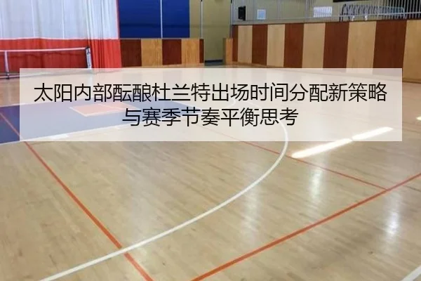 太阳内部酝酿杜兰特出场时间分配新策略与赛季节奏平衡思考