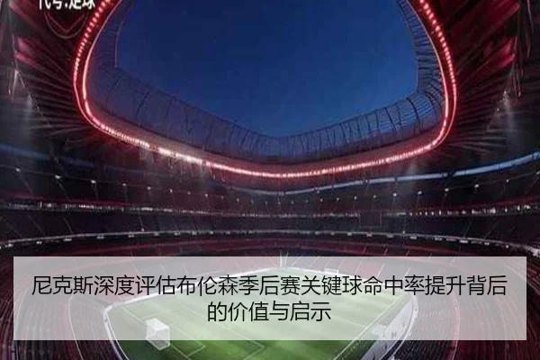 尼克斯深度评估布伦森季后赛关键球命中率提升背后的价值与启示