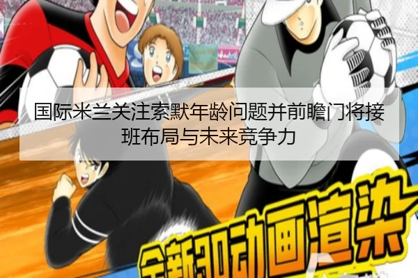 国际米兰关注索默年龄问题并前瞻门将接班布局与未来竞争力
