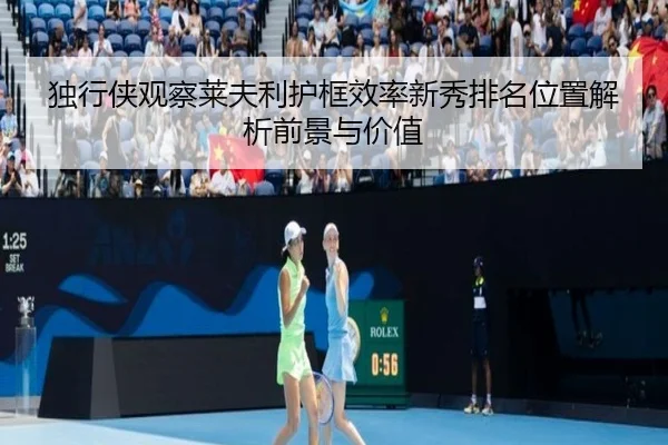 独行侠观察莱夫利护框效率新秀排名位置解析前景与价值