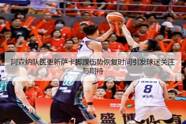阿森纳队医更新萨卡脚踝伤势恢复时间引发球迷关注与期待