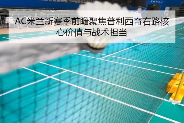 AC米兰新赛季前瞻聚焦普利西奇右路核心价值与战术担当