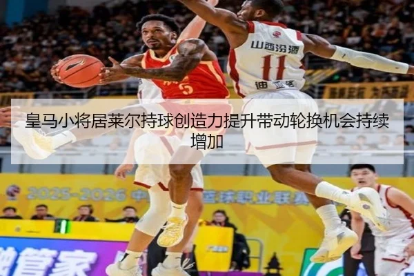 皇马小将居莱尔持球创造力提升带动轮换机会持续增加