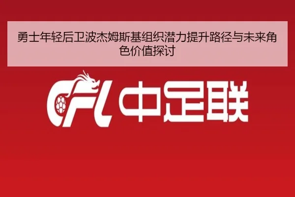 勇士年轻后卫波杰姆斯基组织潜力提升路径与未来角色价值探讨