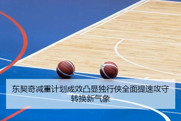 东契奇减重计划成效凸显独行侠全面提速攻守转换新气象